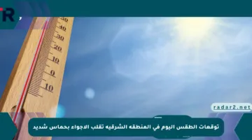 توقعات الطقس اليوم في المنطقة الشرقية تقلب الأجواء بحماس شديد